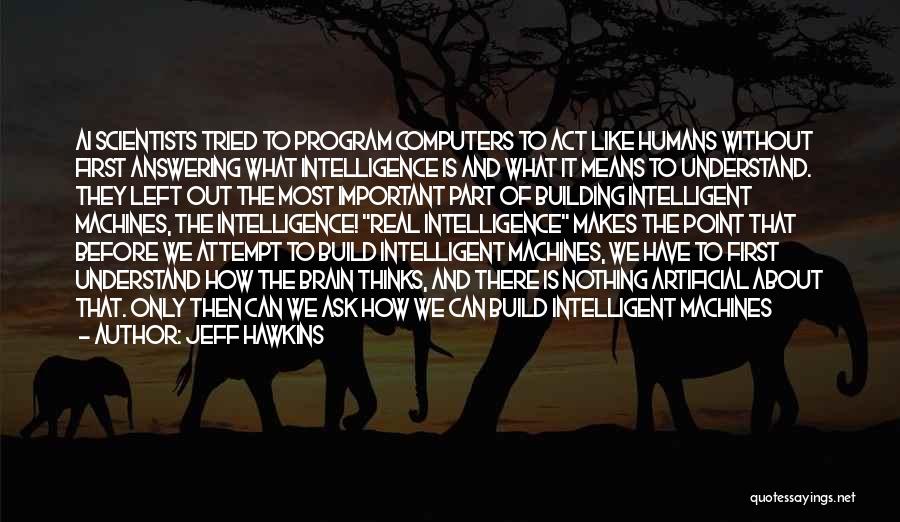 Jeff Hawkins Quotes: Ai Scientists Tried To Program Computers To Act Like Humans Without First Answering What Intelligence Is And What It Means