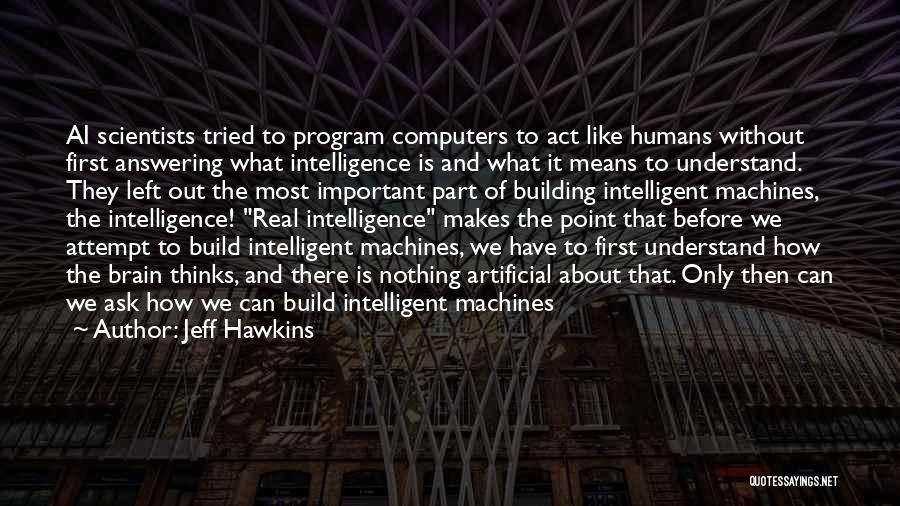 Jeff Hawkins Quotes: Ai Scientists Tried To Program Computers To Act Like Humans Without First Answering What Intelligence Is And What It Means