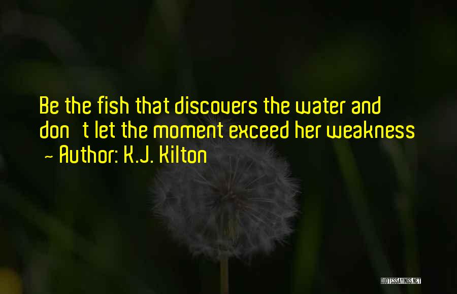 K.J. Kilton Quotes: Be The Fish That Discovers The Water And Don't Let The Moment Exceed Her Weakness