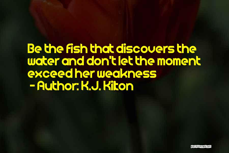 K.J. Kilton Quotes: Be The Fish That Discovers The Water And Don't Let The Moment Exceed Her Weakness