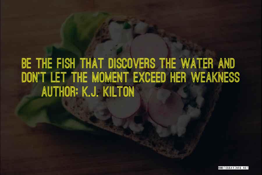 K.J. Kilton Quotes: Be The Fish That Discovers The Water And Don't Let The Moment Exceed Her Weakness