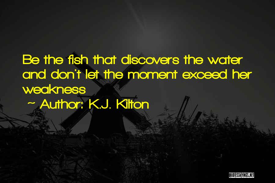 K.J. Kilton Quotes: Be The Fish That Discovers The Water And Don't Let The Moment Exceed Her Weakness