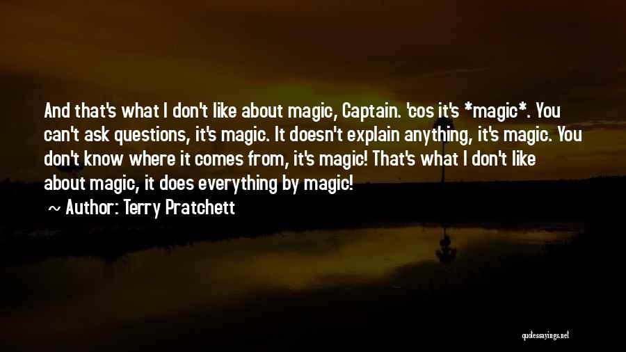Terry Pratchett Quotes: And That's What I Don't Like About Magic, Captain. 'cos It's *magic*. You Can't Ask Questions, It's Magic. It Doesn't
