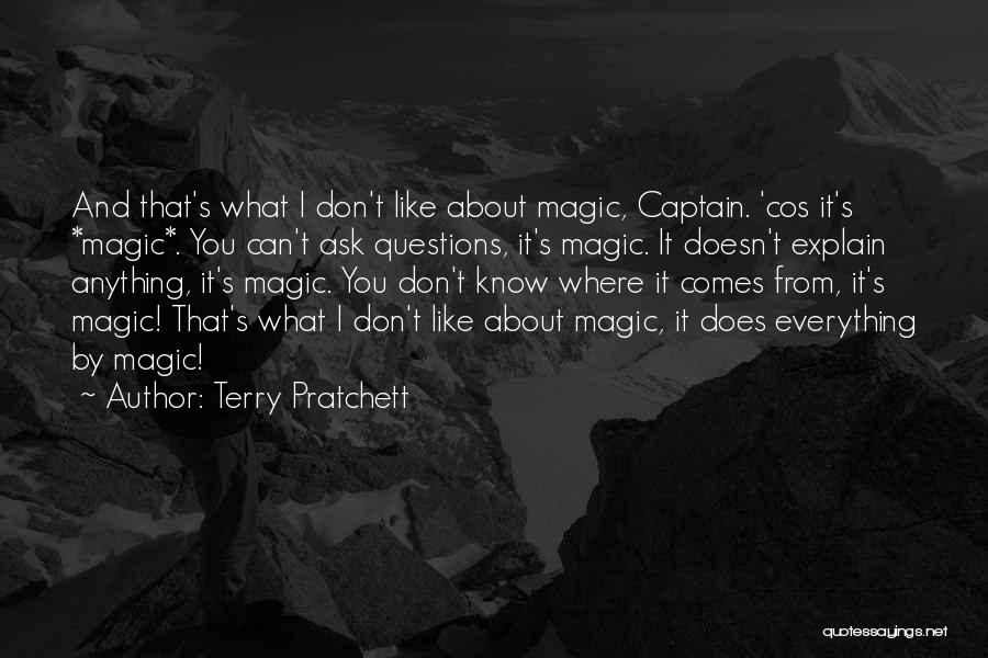 Terry Pratchett Quotes: And That's What I Don't Like About Magic, Captain. 'cos It's *magic*. You Can't Ask Questions, It's Magic. It Doesn't