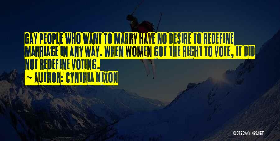 Cynthia Nixon Quotes: Gay People Who Want To Marry Have No Desire To Redefine Marriage In Any Way. When Women Got The Right