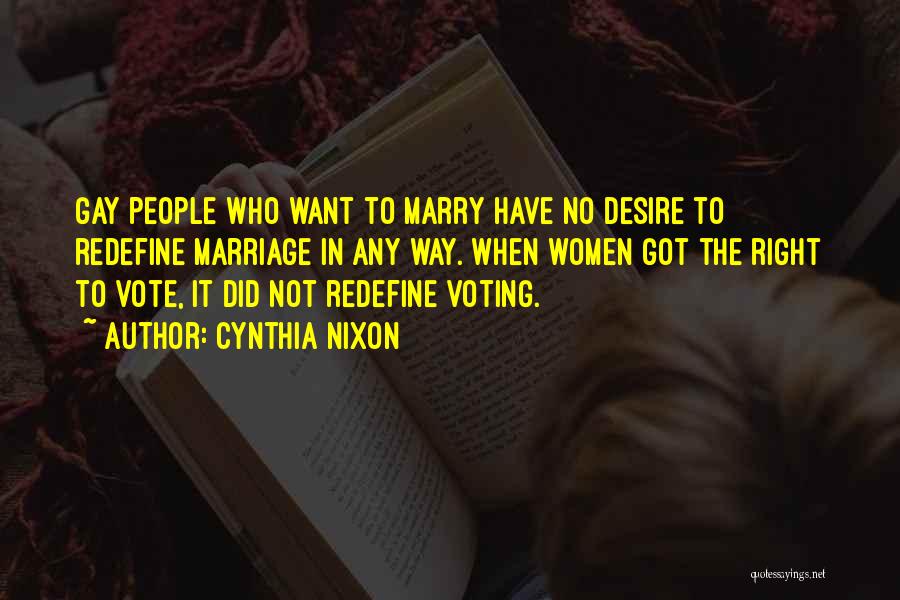 Cynthia Nixon Quotes: Gay People Who Want To Marry Have No Desire To Redefine Marriage In Any Way. When Women Got The Right