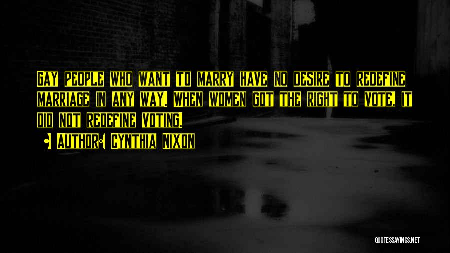 Cynthia Nixon Quotes: Gay People Who Want To Marry Have No Desire To Redefine Marriage In Any Way. When Women Got The Right