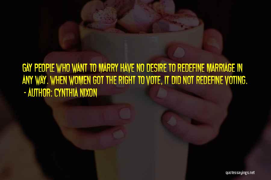 Cynthia Nixon Quotes: Gay People Who Want To Marry Have No Desire To Redefine Marriage In Any Way. When Women Got The Right