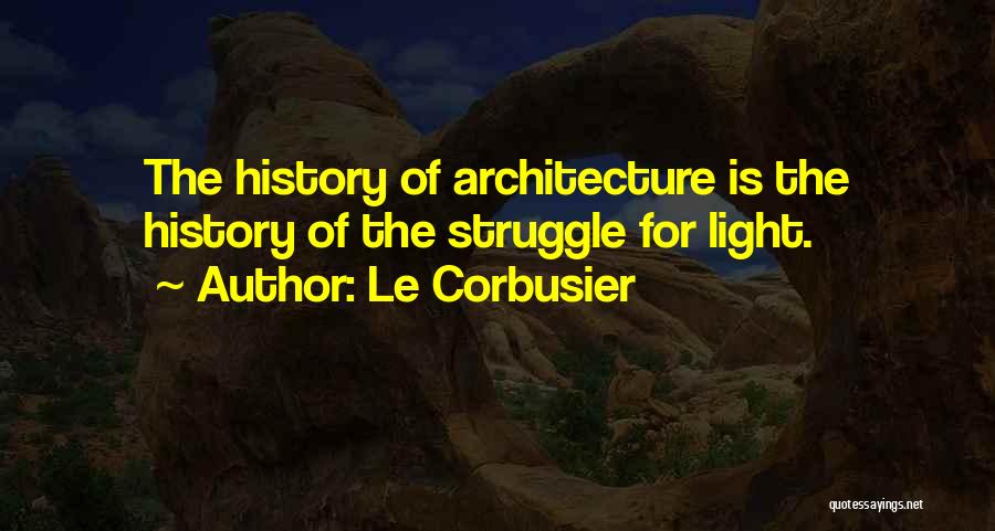 Le Corbusier Quotes: The History Of Architecture Is The History Of The Struggle For Light.