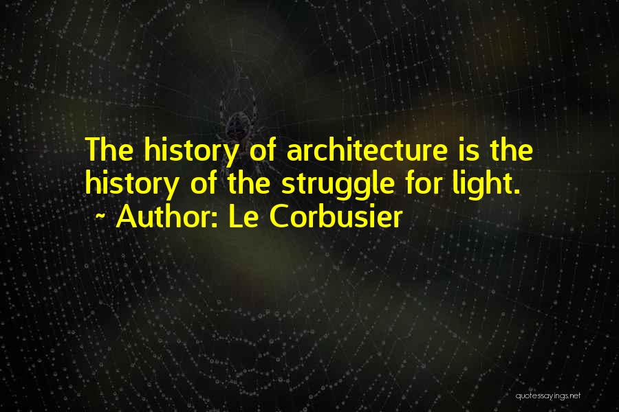 Le Corbusier Quotes: The History Of Architecture Is The History Of The Struggle For Light.