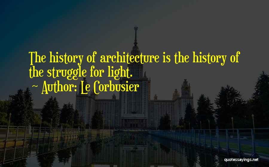 Le Corbusier Quotes: The History Of Architecture Is The History Of The Struggle For Light.