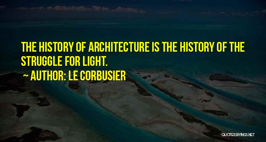 Le Corbusier Quotes: The History Of Architecture Is The History Of The Struggle For Light.