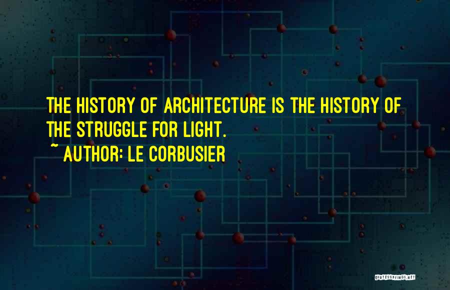 Le Corbusier Quotes: The History Of Architecture Is The History Of The Struggle For Light.