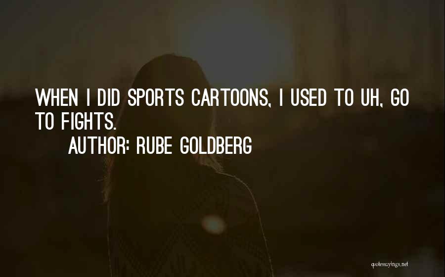 Rube Goldberg Quotes: When I Did Sports Cartoons, I Used To Uh, Go To Fights.