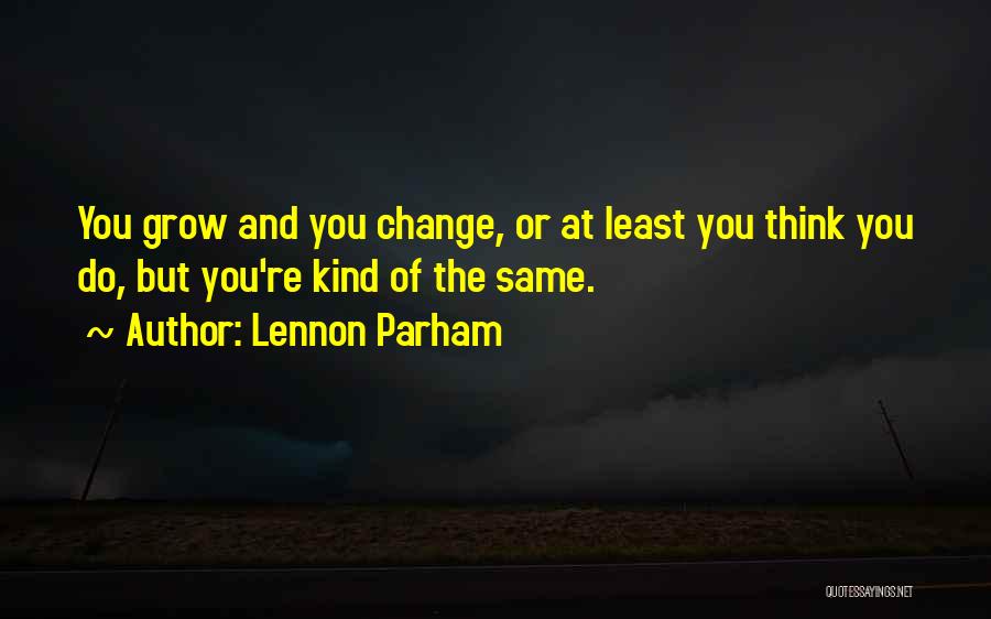 Lennon Parham Quotes: You Grow And You Change, Or At Least You Think You Do, But You're Kind Of The Same.