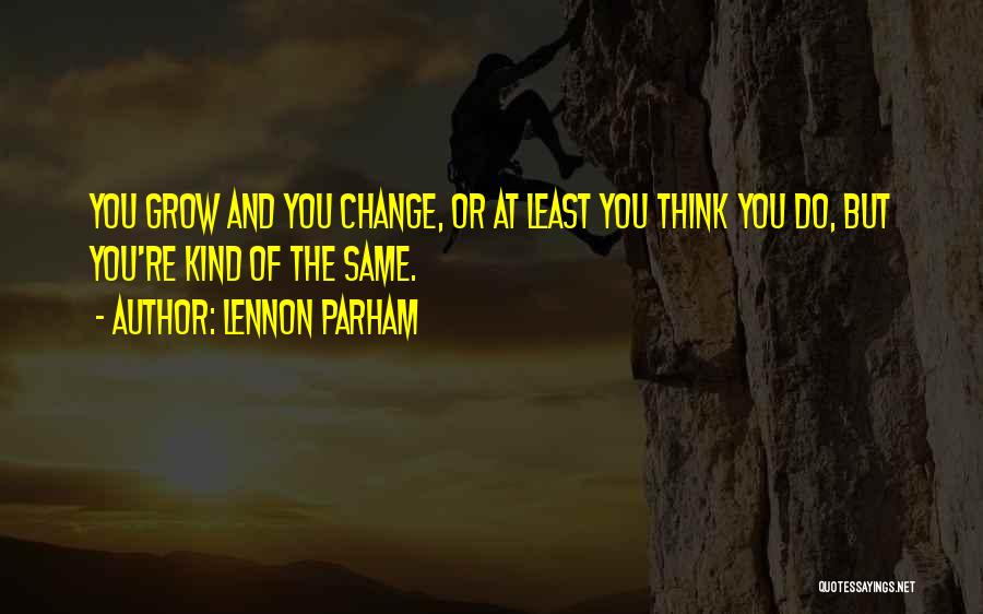 Lennon Parham Quotes: You Grow And You Change, Or At Least You Think You Do, But You're Kind Of The Same.