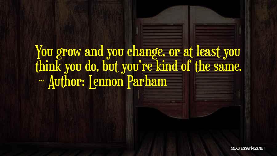 Lennon Parham Quotes: You Grow And You Change, Or At Least You Think You Do, But You're Kind Of The Same.