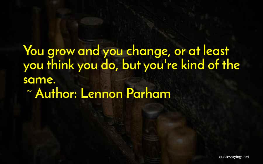 Lennon Parham Quotes: You Grow And You Change, Or At Least You Think You Do, But You're Kind Of The Same.