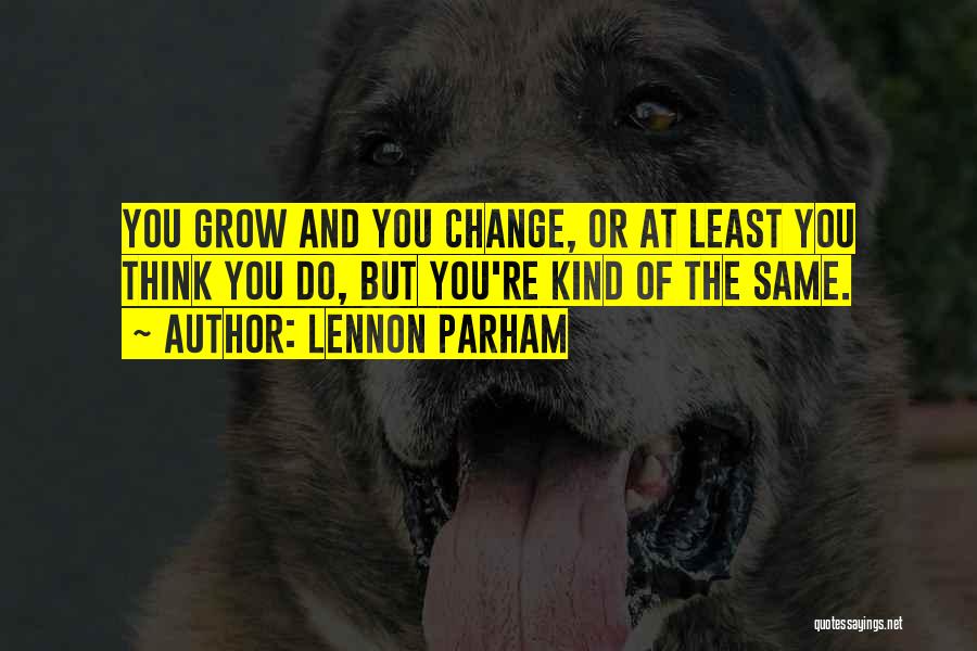 Lennon Parham Quotes: You Grow And You Change, Or At Least You Think You Do, But You're Kind Of The Same.