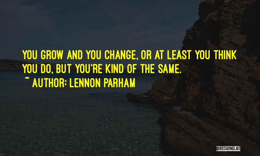 Lennon Parham Quotes: You Grow And You Change, Or At Least You Think You Do, But You're Kind Of The Same.