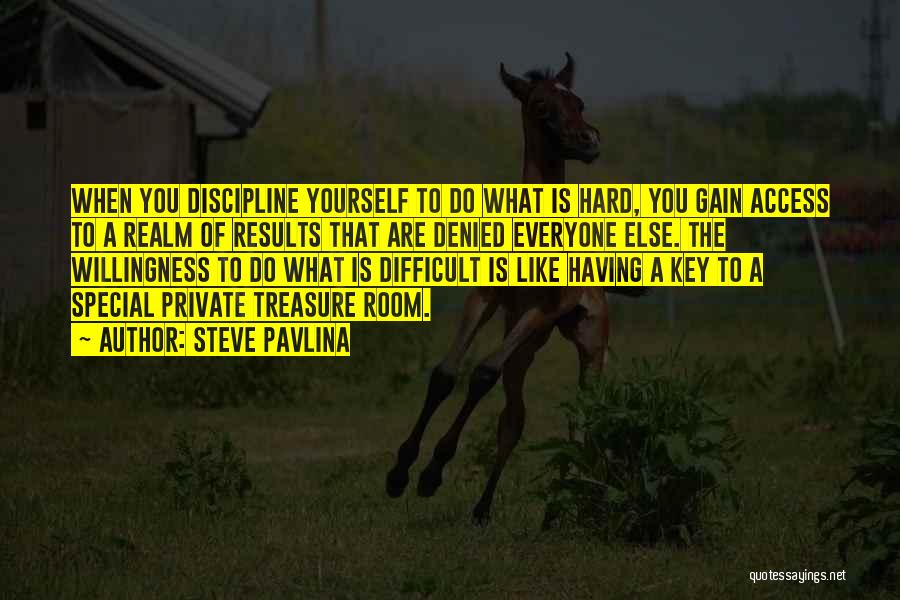 Steve Pavlina Quotes: When You Discipline Yourself To Do What Is Hard, You Gain Access To A Realm Of Results That Are Denied