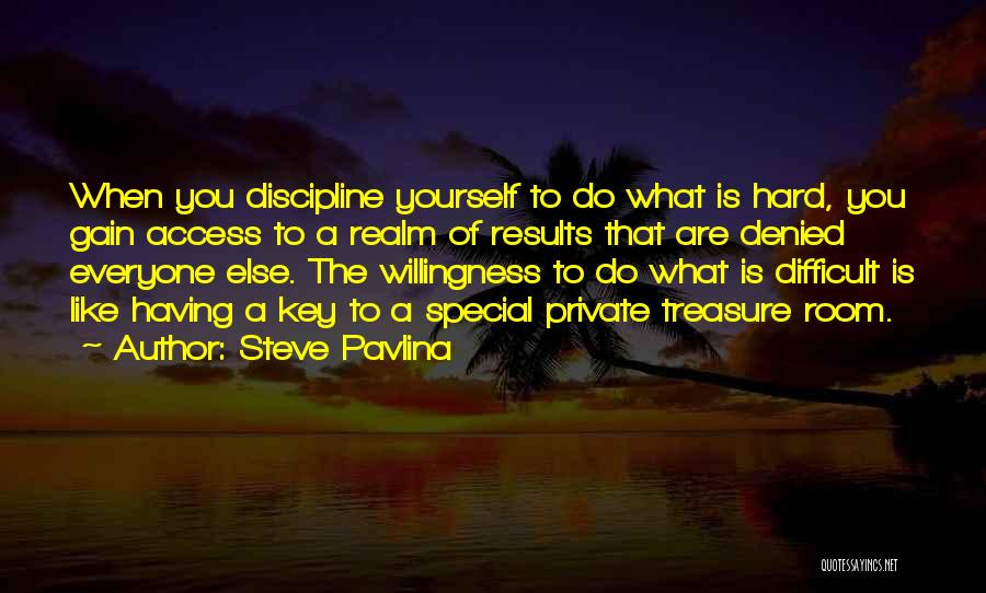 Steve Pavlina Quotes: When You Discipline Yourself To Do What Is Hard, You Gain Access To A Realm Of Results That Are Denied