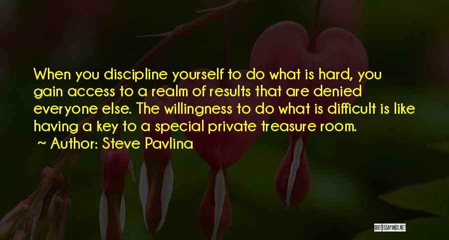 Steve Pavlina Quotes: When You Discipline Yourself To Do What Is Hard, You Gain Access To A Realm Of Results That Are Denied