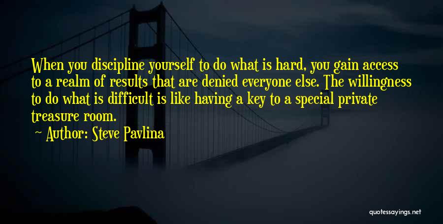 Steve Pavlina Quotes: When You Discipline Yourself To Do What Is Hard, You Gain Access To A Realm Of Results That Are Denied