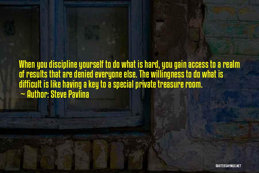 Steve Pavlina Quotes: When You Discipline Yourself To Do What Is Hard, You Gain Access To A Realm Of Results That Are Denied
