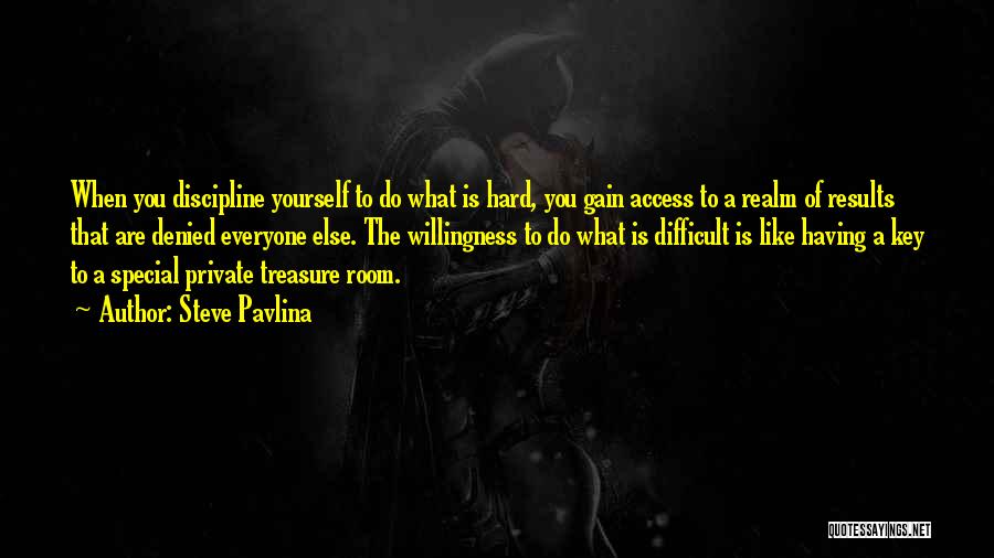 Steve Pavlina Quotes: When You Discipline Yourself To Do What Is Hard, You Gain Access To A Realm Of Results That Are Denied