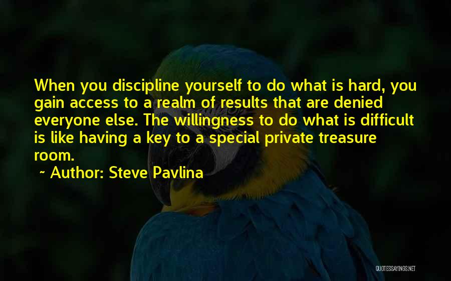 Steve Pavlina Quotes: When You Discipline Yourself To Do What Is Hard, You Gain Access To A Realm Of Results That Are Denied