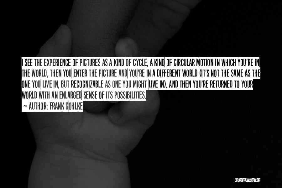 Frank Gohlke Quotes: I See The Experience Of Pictures As A Kind Of Cycle, A Kind Of Circular Motion In Which You're In