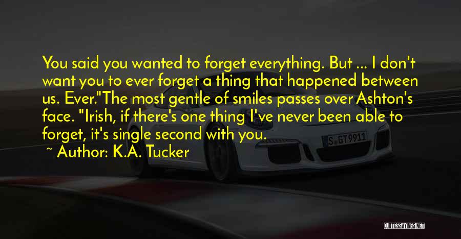 K.A. Tucker Quotes: You Said You Wanted To Forget Everything. But ... I Don't Want You To Ever Forget A Thing That Happened