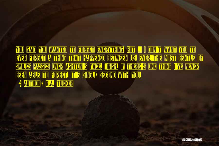K.A. Tucker Quotes: You Said You Wanted To Forget Everything. But ... I Don't Want You To Ever Forget A Thing That Happened