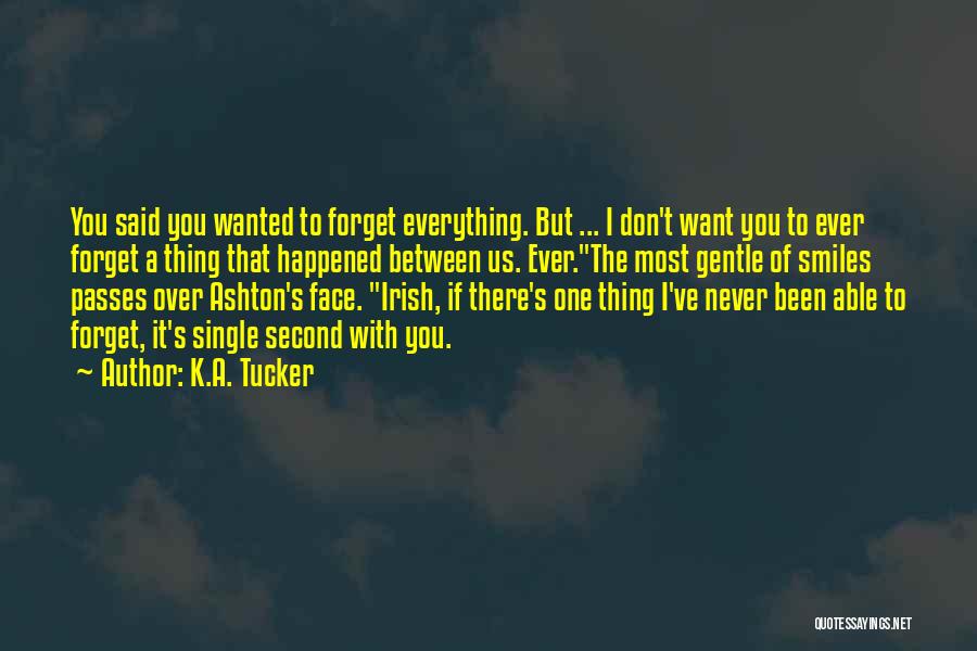 K.A. Tucker Quotes: You Said You Wanted To Forget Everything. But ... I Don't Want You To Ever Forget A Thing That Happened