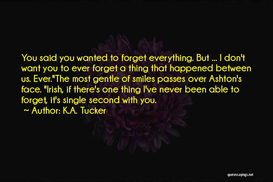 K.A. Tucker Quotes: You Said You Wanted To Forget Everything. But ... I Don't Want You To Ever Forget A Thing That Happened