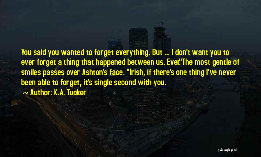 K.A. Tucker Quotes: You Said You Wanted To Forget Everything. But ... I Don't Want You To Ever Forget A Thing That Happened