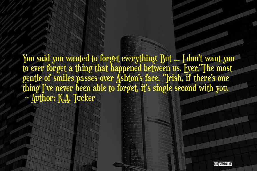 K.A. Tucker Quotes: You Said You Wanted To Forget Everything. But ... I Don't Want You To Ever Forget A Thing That Happened