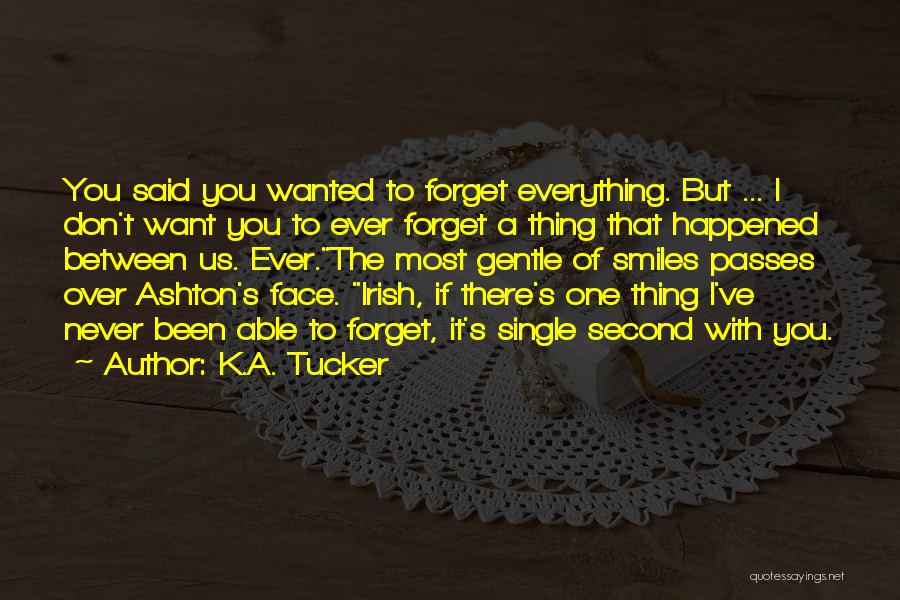 K.A. Tucker Quotes: You Said You Wanted To Forget Everything. But ... I Don't Want You To Ever Forget A Thing That Happened