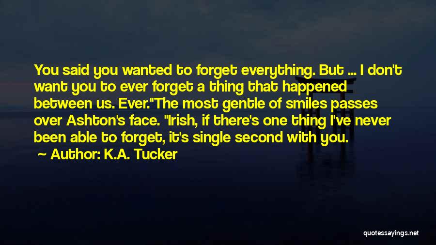 K.A. Tucker Quotes: You Said You Wanted To Forget Everything. But ... I Don't Want You To Ever Forget A Thing That Happened