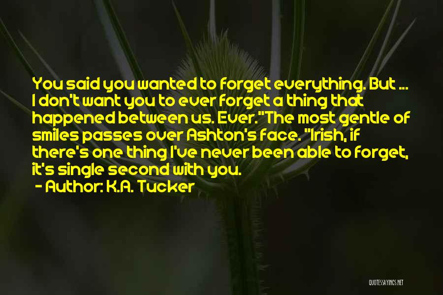 K.A. Tucker Quotes: You Said You Wanted To Forget Everything. But ... I Don't Want You To Ever Forget A Thing That Happened