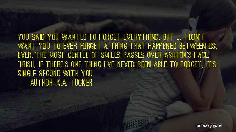 K.A. Tucker Quotes: You Said You Wanted To Forget Everything. But ... I Don't Want You To Ever Forget A Thing That Happened