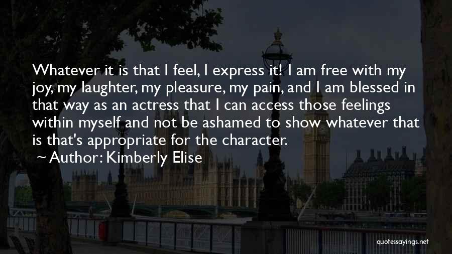 Kimberly Elise Quotes: Whatever It Is That I Feel, I Express It! I Am Free With My Joy, My Laughter, My Pleasure, My