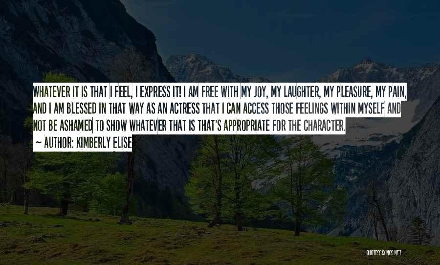 Kimberly Elise Quotes: Whatever It Is That I Feel, I Express It! I Am Free With My Joy, My Laughter, My Pleasure, My