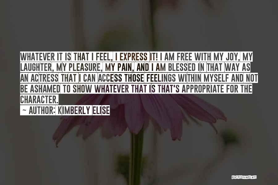 Kimberly Elise Quotes: Whatever It Is That I Feel, I Express It! I Am Free With My Joy, My Laughter, My Pleasure, My