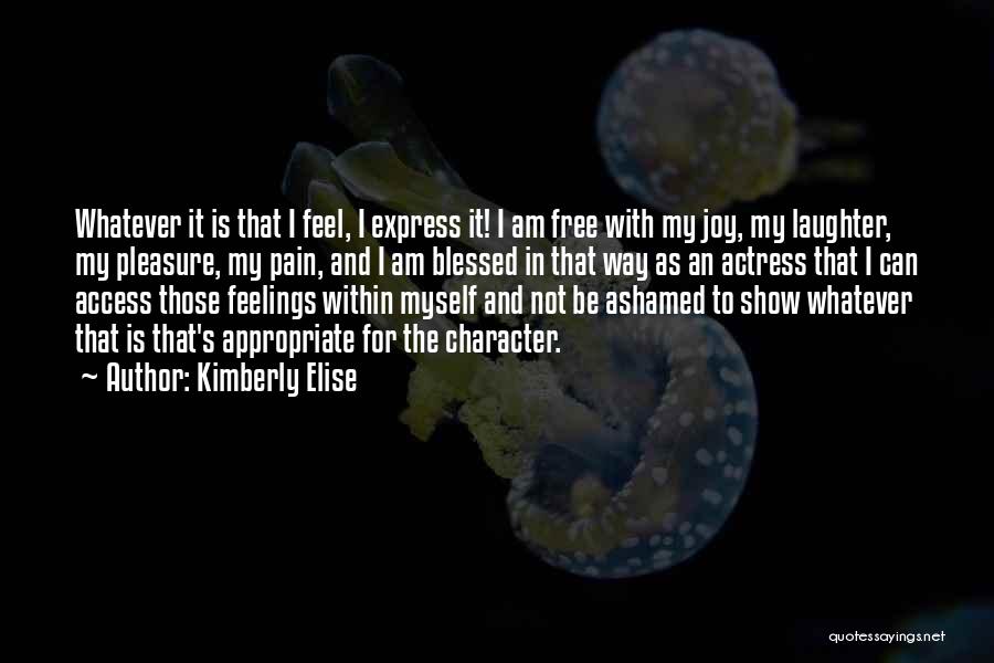 Kimberly Elise Quotes: Whatever It Is That I Feel, I Express It! I Am Free With My Joy, My Laughter, My Pleasure, My