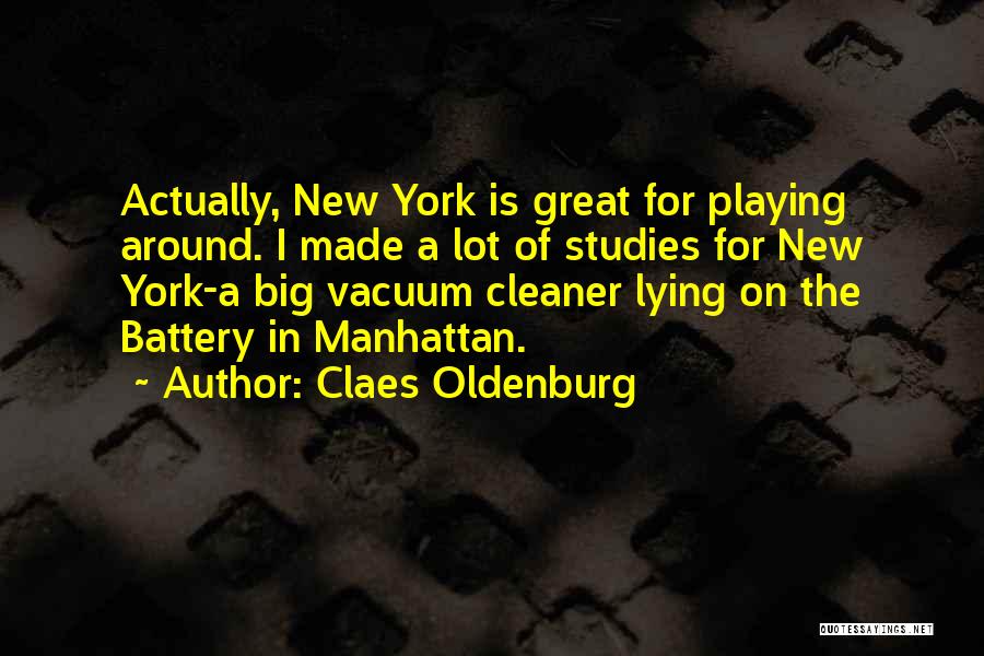 Claes Oldenburg Quotes: Actually, New York Is Great For Playing Around. I Made A Lot Of Studies For New York-a Big Vacuum Cleaner