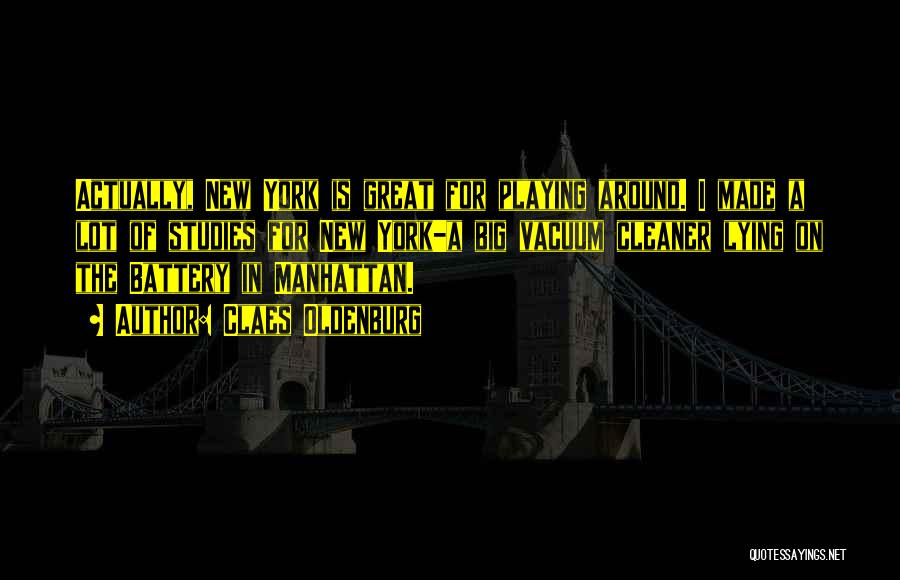 Claes Oldenburg Quotes: Actually, New York Is Great For Playing Around. I Made A Lot Of Studies For New York-a Big Vacuum Cleaner