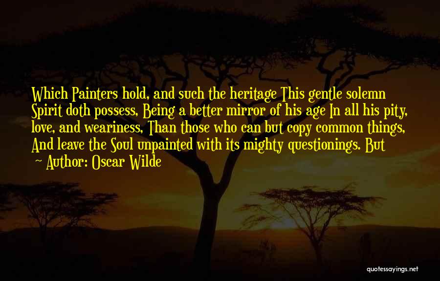 Oscar Wilde Quotes: Which Painters Hold, And Such The Heritage This Gentle Solemn Spirit Doth Possess, Being A Better Mirror Of His Age