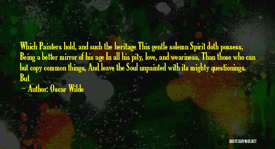 Oscar Wilde Quotes: Which Painters Hold, And Such The Heritage This Gentle Solemn Spirit Doth Possess, Being A Better Mirror Of His Age